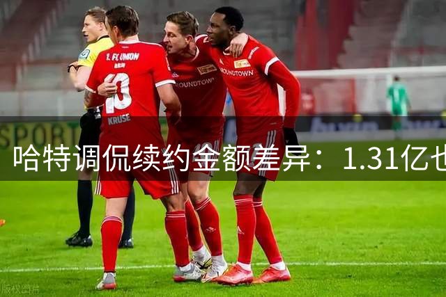 哈特调侃续约金额差异：1.31亿也行 1.32亿更好